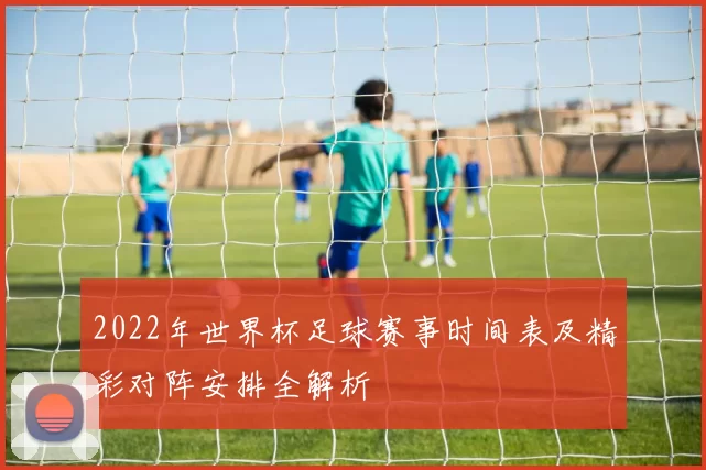 2022年世界杯足球赛事时间表及精彩对阵安排全解析