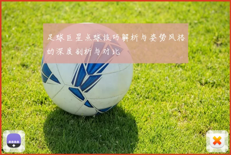 足球巨星点球技巧解析与姿势风格的深度剖析与对比