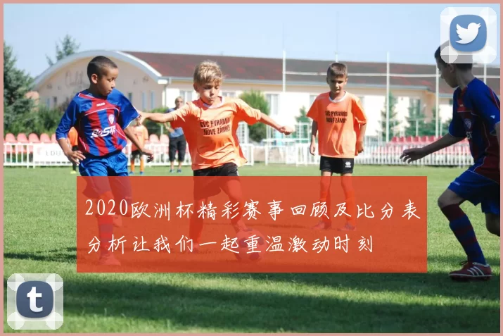 2020欧洲杯精彩赛事回顾及比分表分析让我们一起重温激动时刻