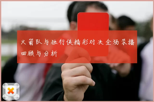 火箭队与独行侠精彩对决全场录播回顾与分析