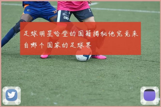 足球明星哈登的国籍揭秘他究竟来自哪个国家的足球界