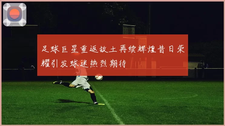 足球巨星重返故土再续辉煌昔日荣耀引发球迷热烈期待