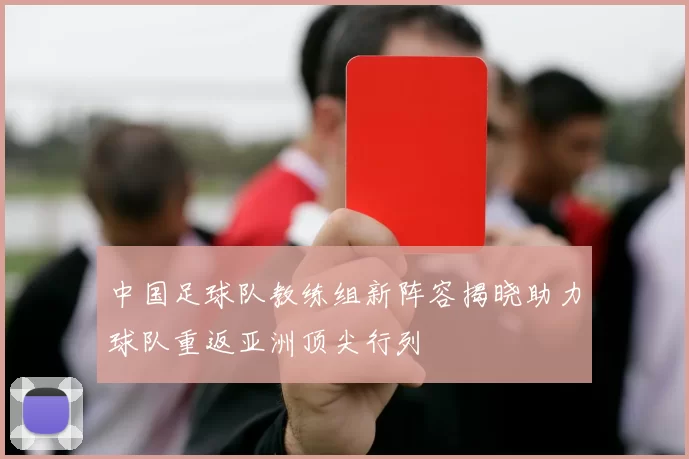 中国足球队教练组新阵容揭晓助力球队重返亚洲顶尖行列
