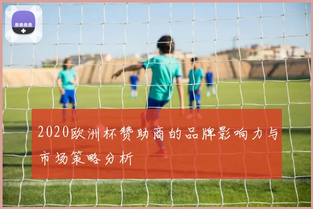 2020欧洲杯赞助商的品牌影响力与市场策略分析