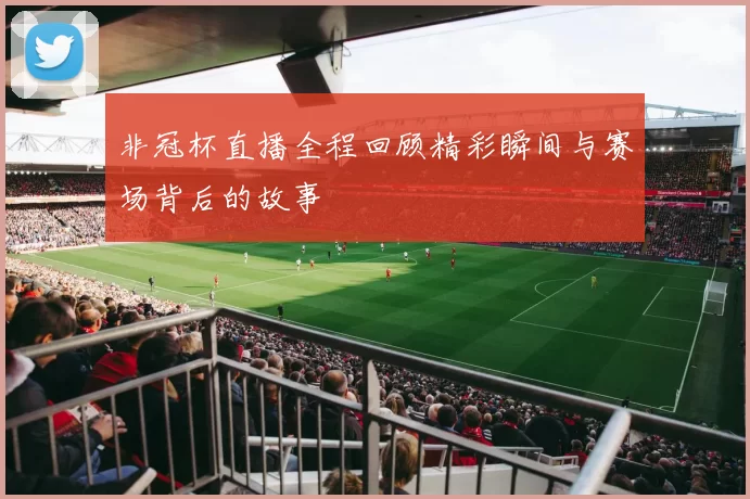非冠杯直播全程回顾精彩瞬间与赛场背后的故事